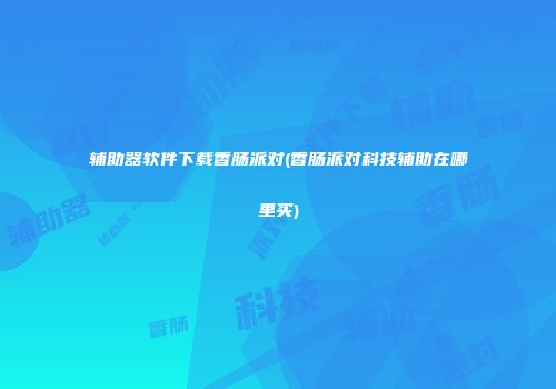 辅助器软件下载香肠派对(香肠派对科技辅助在哪里买)