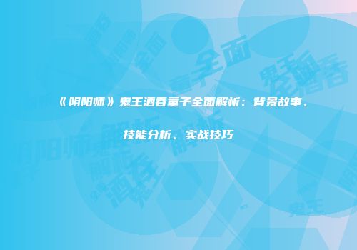 《阴阳师》鬼王酒吞童子全面解析：背景故事、技能分析、实战技巧