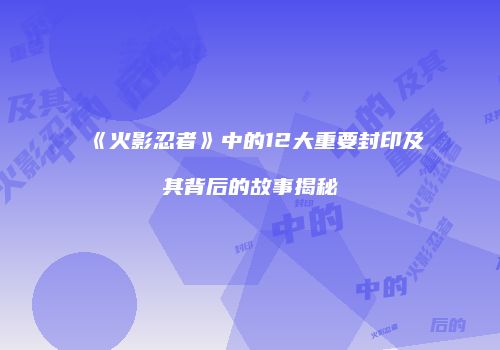 《火影忍者》中的12大重要封印及其背后的故事揭秘