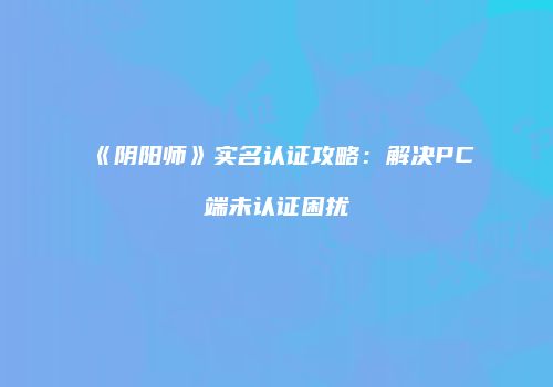 《阴阳师》实名认证攻略：解决PC端未认证困扰