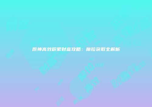 原神高效积累财富攻略：摩拉获取全解析
