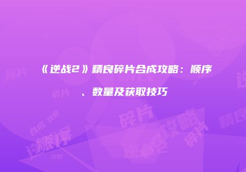 《逆战2》精良碎片合成攻略：顺序、数量及获取技巧