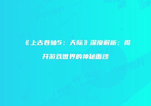 《上古卷轴5：天际》深度解析：揭开游戏世界的神秘面纱