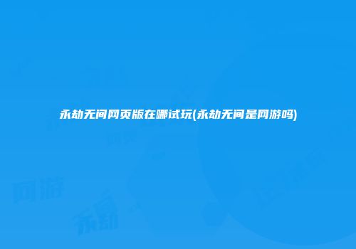 永劫无间网页版在哪试玩(永劫无间是网游吗)