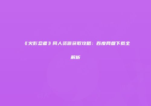 《火影忍者》同人资源获取攻略：百度网盘下载全解析