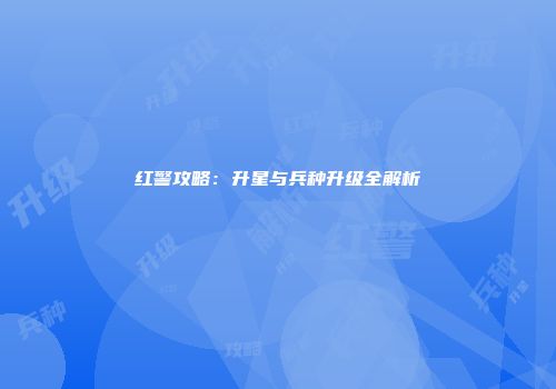 红警攻略：升星与兵种升级全解析