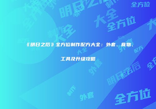 《明日之后》全方位制作配方大全：外套、食物、工具及升级攻略