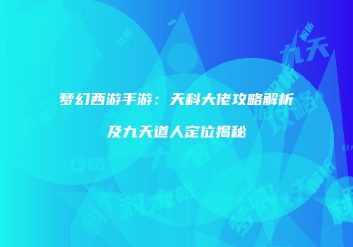 梦幻西游手游：天科大佬攻略解析及九天道人定位揭秘