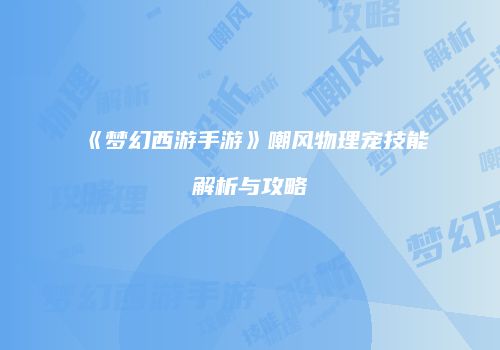 《梦幻西游手游》嘲风物理宠技能解析与攻略