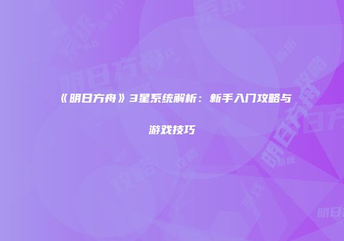 《明日方舟》3星系统解析：新手入门攻略与游戏技巧