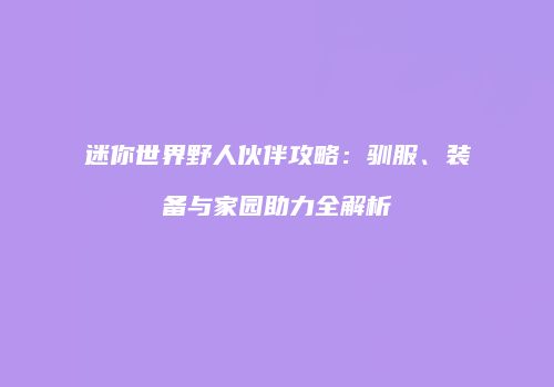 迷你世界野人伙伴攻略：驯服、装备与家园助力全解析
