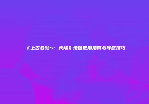《上古卷轴5：天际》地图使用指南与导航技巧