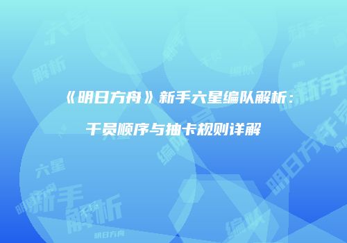 《明日方舟》新手六星编队解析：干员顺序与抽卡规则详解