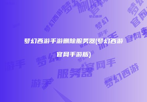 梦幻西游手游删除服务器(梦幻西游官网手游版)