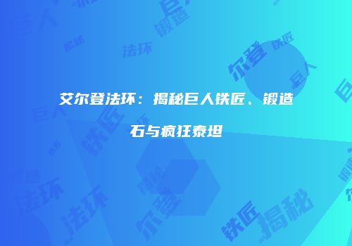 艾尔登法环：揭秘巨人铁匠、锻造石与疯狂泰坦