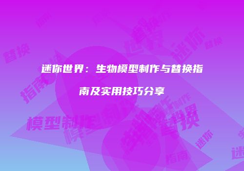 迷你世界：生物模型制作与替换指南及实用技巧分享