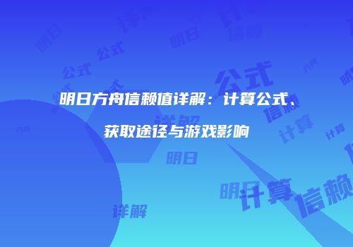 明日方舟信赖值详解：计算公式、获取途径与游戏影响