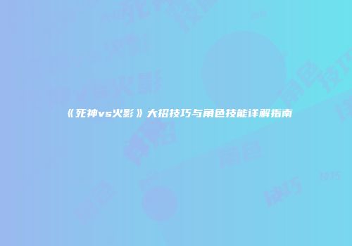 《死神vs火影》大招技巧与角色技能详解指南