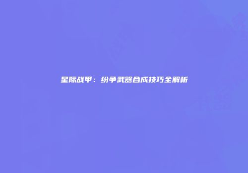 星际战甲：纷争武器合成技巧全解析