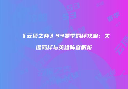 《云顶之弈》S3赛季羁绊攻略：关键羁绊与英雄阵容解析