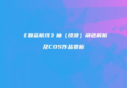 《碧蓝航线》柚（绫波）角色解析及COS作品赏析
