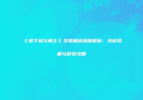 《地下城与勇士》关羽角色深度解析：光枪装备与时装攻略