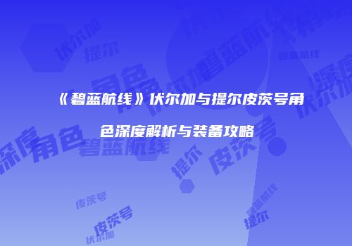 《碧蓝航线》伏尔加与提尔皮茨号角色深度解析与装备攻略