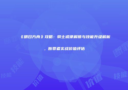 《明日方舟》攻略：骑士戒律解锁与技能升级解析，断罪者实战价值评估