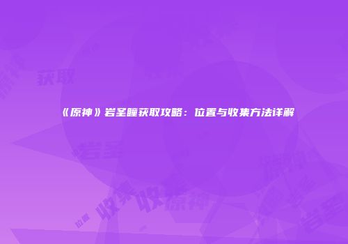 《原神》岩圣瞳获取攻略：位置与收集方法详解