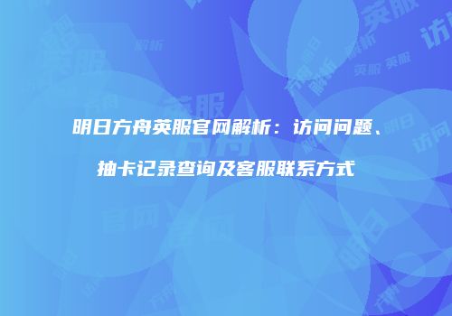 明日方舟英服官网解析：访问问题、抽卡记录查询及客服联系方式