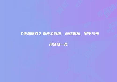 《香肠派对》更新全解析：自动更新、赛季与每周活跃一览