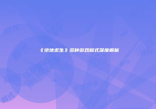 《绝地求生》多种游戏模式深度解析