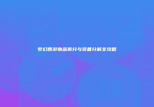 梦幻西游物品拆分与装备分解全攻略