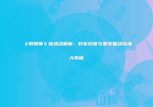 《阴阳师》新活动解析：好友切磋与鬼灭联动玩法大揭秘