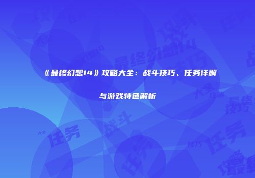 《最终幻想14》攻略大全：战斗技巧、任务详解与游戏特色解析