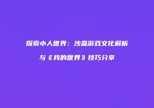 探索小人世界：沙盒游戏文化解析与《我的世界》技巧分享