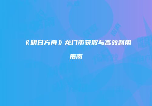 《明日方舟》龙门币获取与高效利用指南