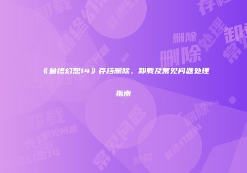 《最终幻想14》存档删除、卸载及常见问题处理指南