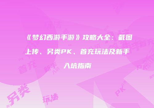 《梦幻西游手游》攻略大全：截图上传、另类PK、首充玩法及新手入坑指南
