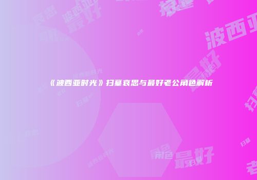 《波西亚时光》扫墓哀思与最好老公角色解析