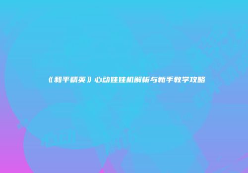 《和平精英》心动娃娃机解析与新手教学攻略