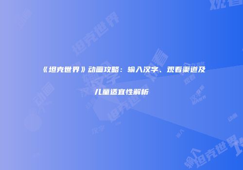 《坦克世界》动画攻略：输入汉字、观看渠道及儿童适宜性解析