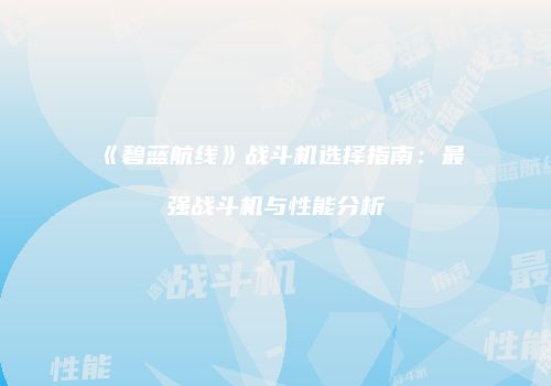 《碧蓝航线》战斗机选择指南：最强战斗机与性能分析