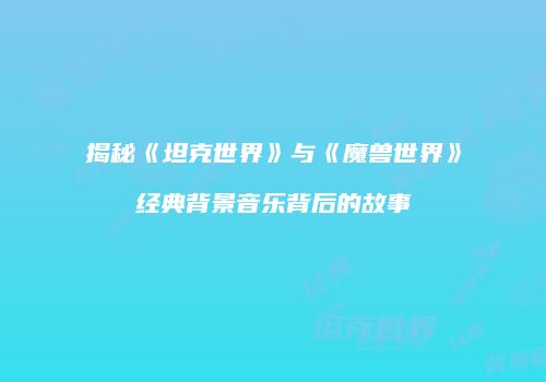 揭秘《坦克世界》与《魔兽世界》经典背景音乐背后的故事