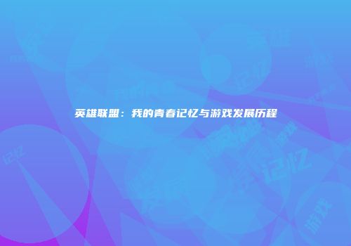 英雄联盟：我的青春记忆与游戏发展历程