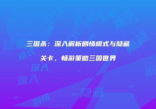 三国杀：深入解析剧情模式与隐藏关卡，畅游策略三国世界