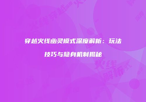 穿越火线幽灵模式深度解析：玩法技巧与隐身机制揭秘