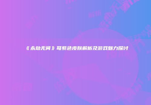 《永劫无间》弩紫色皮肤解析及游戏魅力探讨
