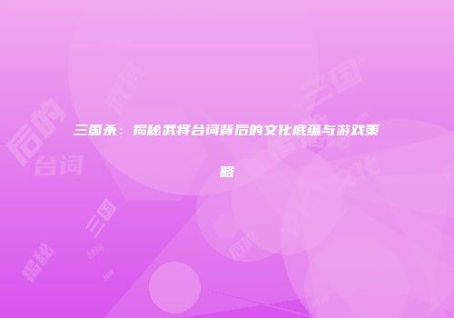 三国杀：揭秘武将台词背后的文化底蕴与游戏策略