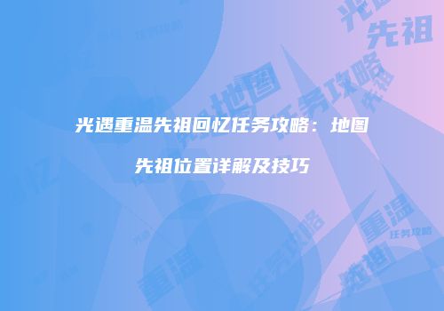 光遇重温先祖回忆任务攻略：地图先祖位置详解及技巧